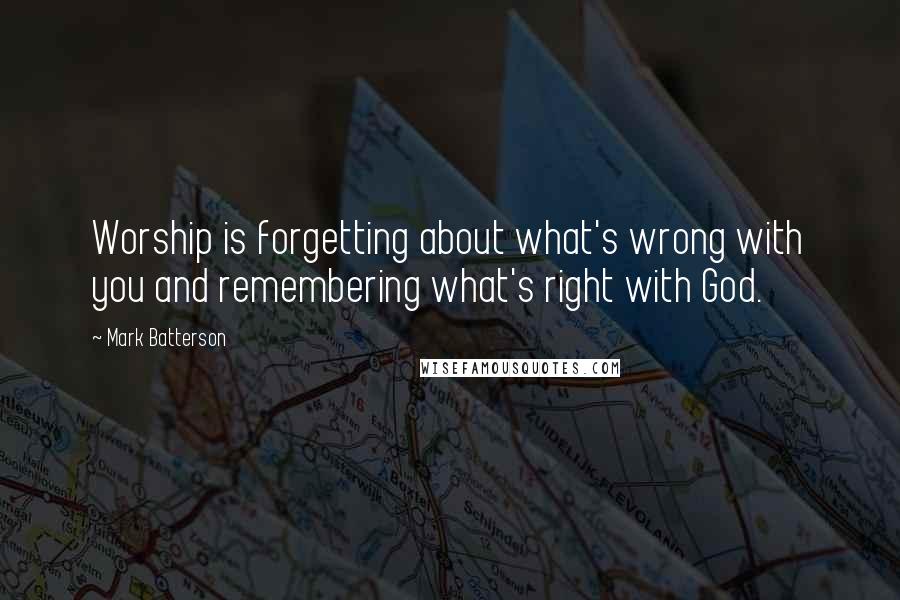 Mark Batterson Quotes: Worship is forgetting about what's wrong with you and remembering what's right with God.