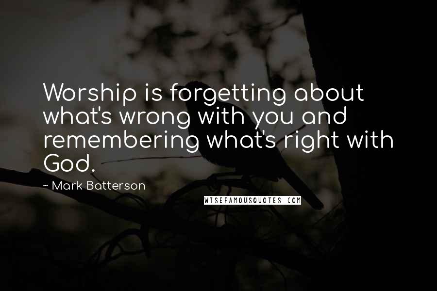 Mark Batterson Quotes: Worship is forgetting about what's wrong with you and remembering what's right with God.