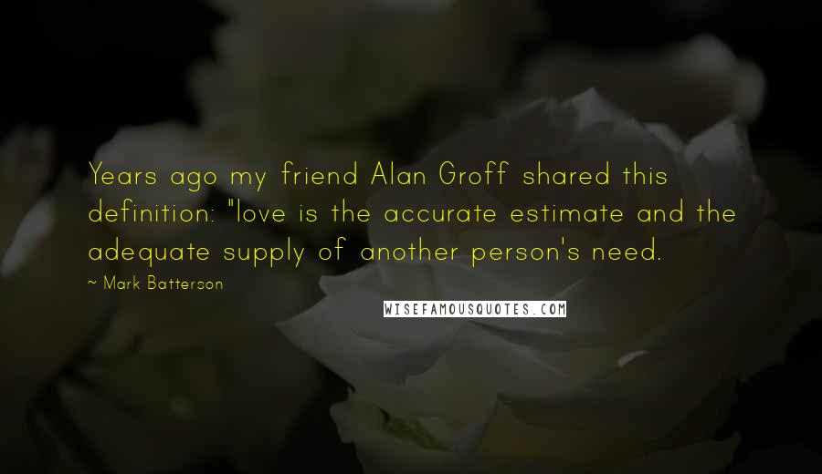 Mark Batterson Quotes: Years ago my friend Alan Groff shared this definition: "love is the accurate estimate and the adequate supply of another person's need.