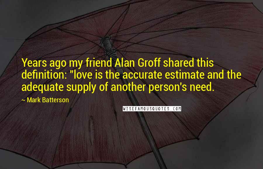 Mark Batterson Quotes: Years ago my friend Alan Groff shared this definition: "love is the accurate estimate and the adequate supply of another person's need.