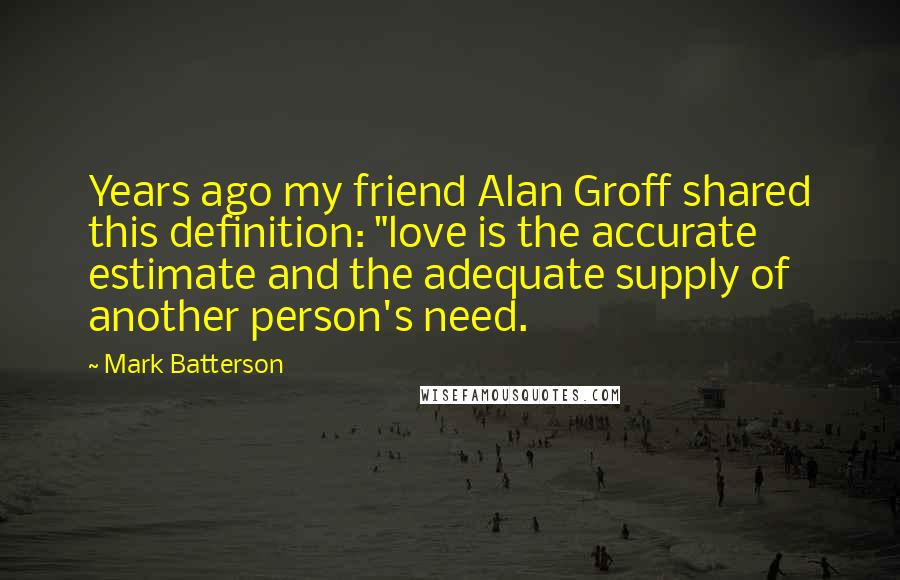 Mark Batterson Quotes: Years ago my friend Alan Groff shared this definition: "love is the accurate estimate and the adequate supply of another person's need.