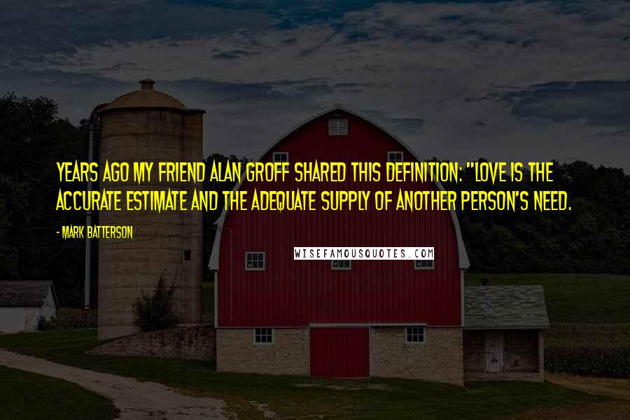 Mark Batterson Quotes: Years ago my friend Alan Groff shared this definition: "love is the accurate estimate and the adequate supply of another person's need.