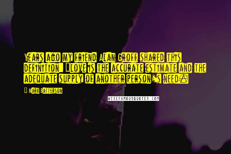 Mark Batterson Quotes: Years ago my friend Alan Groff shared this definition: "love is the accurate estimate and the adequate supply of another person's need.