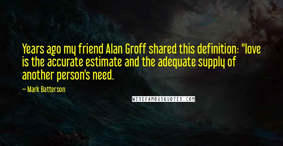 Mark Batterson Quotes: Years ago my friend Alan Groff shared this definition: "love is the accurate estimate and the adequate supply of another person's need.