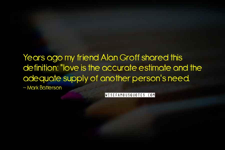 Mark Batterson Quotes: Years ago my friend Alan Groff shared this definition: "love is the accurate estimate and the adequate supply of another person's need.