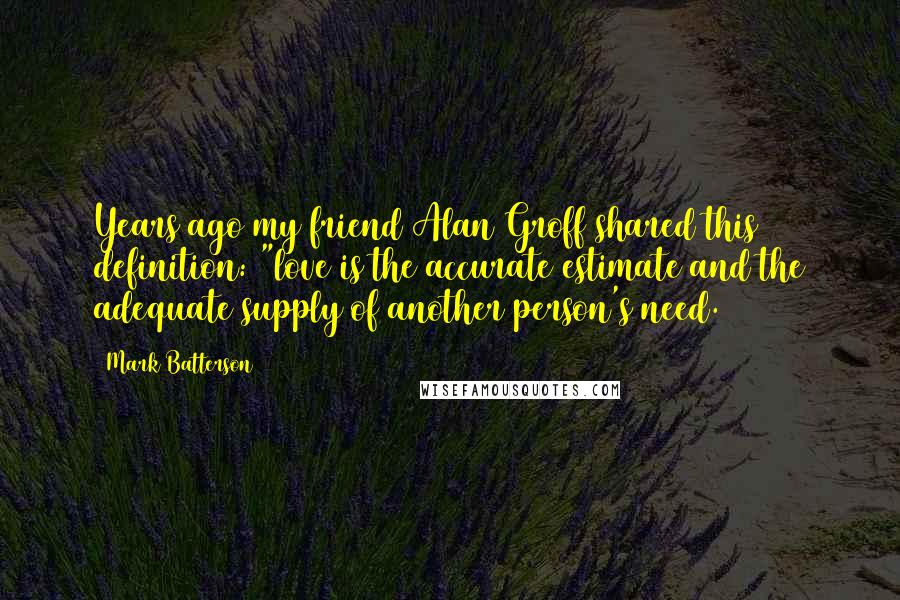 Mark Batterson Quotes: Years ago my friend Alan Groff shared this definition: "love is the accurate estimate and the adequate supply of another person's need.