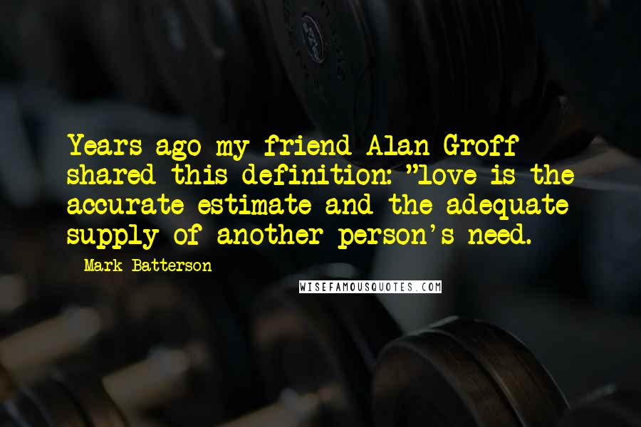 Mark Batterson Quotes: Years ago my friend Alan Groff shared this definition: "love is the accurate estimate and the adequate supply of another person's need.