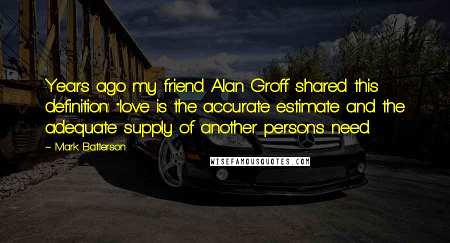 Mark Batterson Quotes: Years ago my friend Alan Groff shared this definition: "love is the accurate estimate and the adequate supply of another person's need.