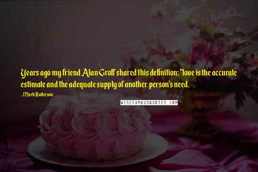 Mark Batterson Quotes: Years ago my friend Alan Groff shared this definition: "love is the accurate estimate and the adequate supply of another person's need.