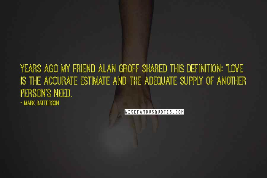 Mark Batterson Quotes: Years ago my friend Alan Groff shared this definition: "love is the accurate estimate and the adequate supply of another person's need.