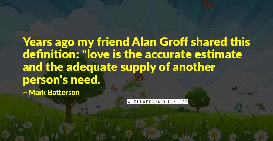 Mark Batterson Quotes: Years ago my friend Alan Groff shared this definition: "love is the accurate estimate and the adequate supply of another person's need.