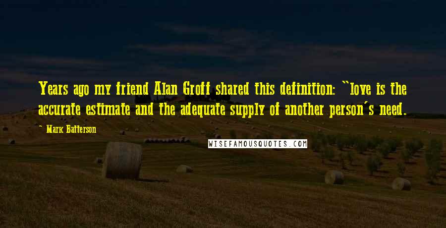 Mark Batterson Quotes: Years ago my friend Alan Groff shared this definition: "love is the accurate estimate and the adequate supply of another person's need.