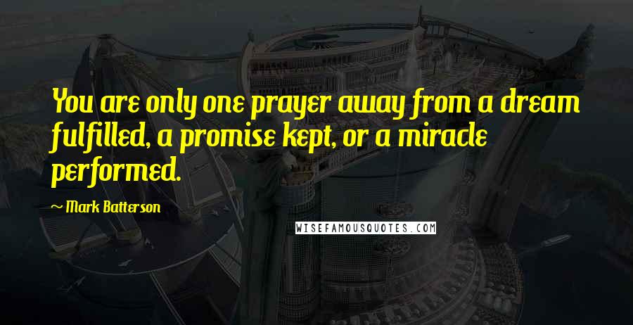 Mark Batterson Quotes: You are only one prayer away from a dream fulfilled, a promise kept, or a miracle performed.