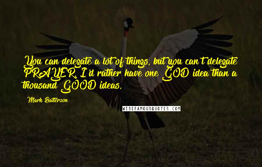 Mark Batterson Quotes: You can delegate a lot of things, but you can't delegate PRAYER. I'd rather have one GOD idea than a thousand GOOD ideas.