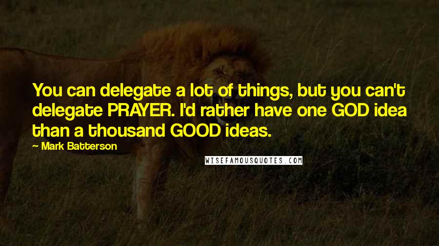 Mark Batterson Quotes: You can delegate a lot of things, but you can't delegate PRAYER. I'd rather have one GOD idea than a thousand GOOD ideas.