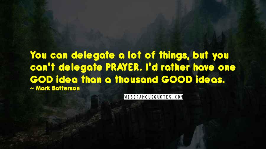 Mark Batterson Quotes: You can delegate a lot of things, but you can't delegate PRAYER. I'd rather have one GOD idea than a thousand GOOD ideas.