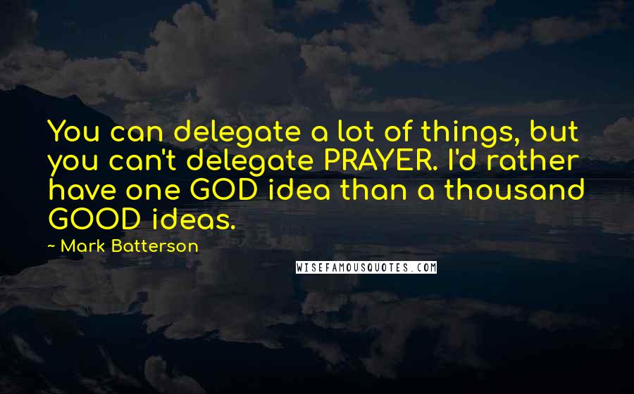 Mark Batterson Quotes: You can delegate a lot of things, but you can't delegate PRAYER. I'd rather have one GOD idea than a thousand GOOD ideas.