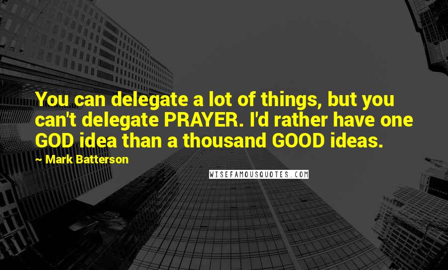 Mark Batterson Quotes: You can delegate a lot of things, but you can't delegate PRAYER. I'd rather have one GOD idea than a thousand GOOD ideas.