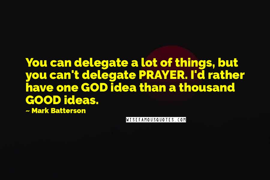 Mark Batterson Quotes: You can delegate a lot of things, but you can't delegate PRAYER. I'd rather have one GOD idea than a thousand GOOD ideas.