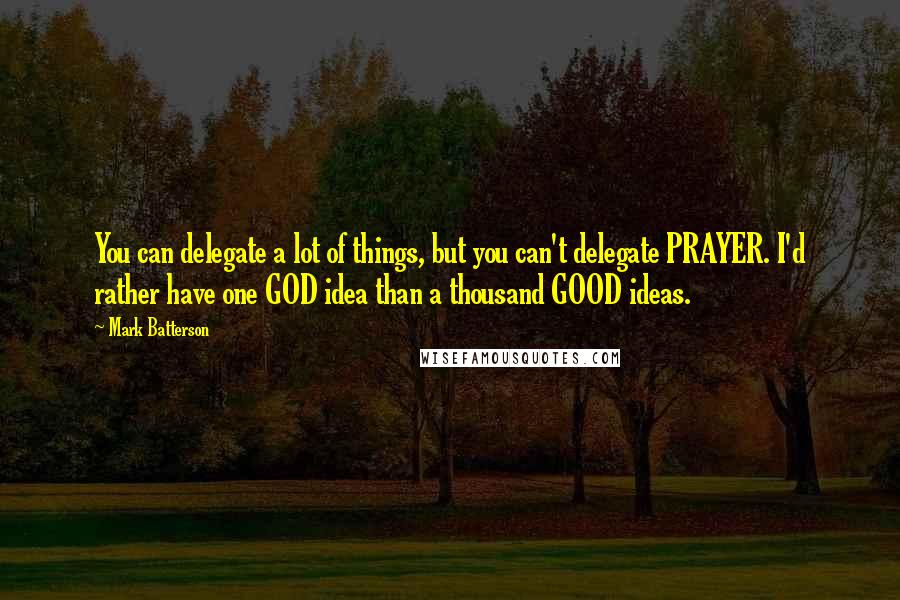 Mark Batterson Quotes: You can delegate a lot of things, but you can't delegate PRAYER. I'd rather have one GOD idea than a thousand GOOD ideas.