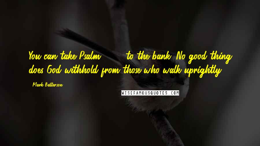 Mark Batterson Quotes: You can take Psalm 84:11 to the bank: No good thing does God withhold from those who walk uprightly.