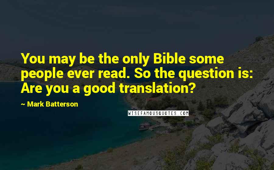 Mark Batterson Quotes: You may be the only Bible some people ever read. So the question is: Are you a good translation?