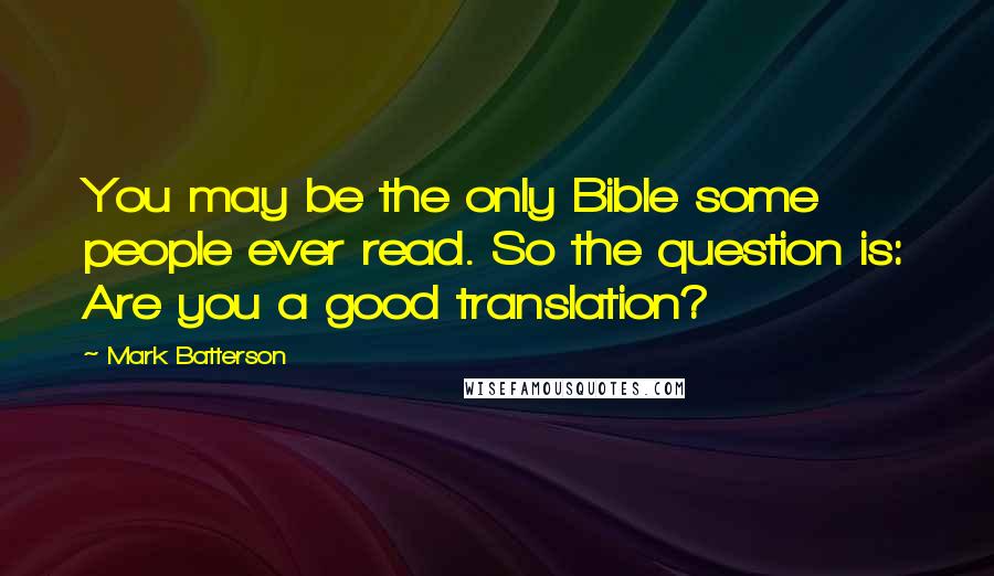 Mark Batterson Quotes: You may be the only Bible some people ever read. So the question is: Are you a good translation?