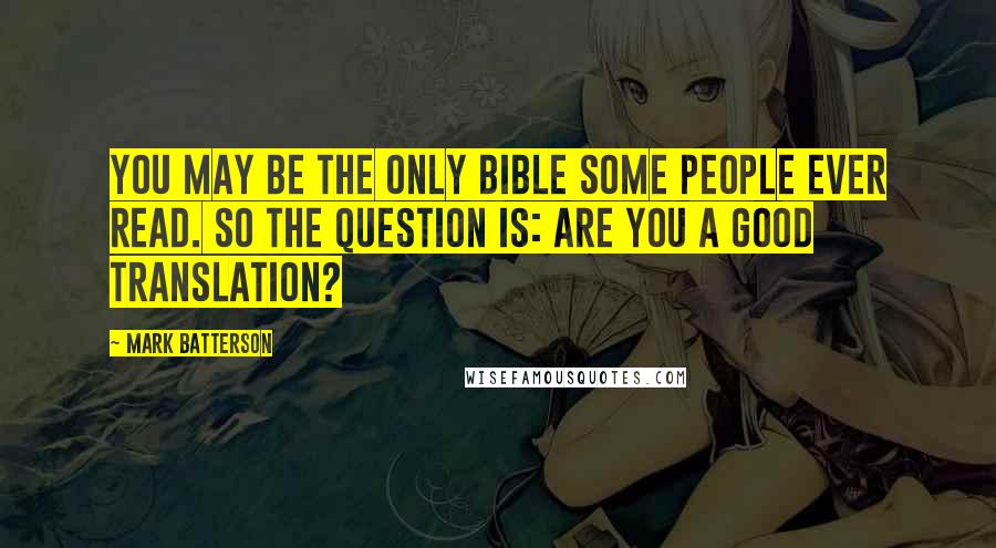 Mark Batterson Quotes: You may be the only Bible some people ever read. So the question is: Are you a good translation?