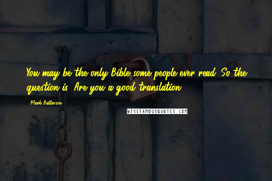 Mark Batterson Quotes: You may be the only Bible some people ever read. So the question is: Are you a good translation?