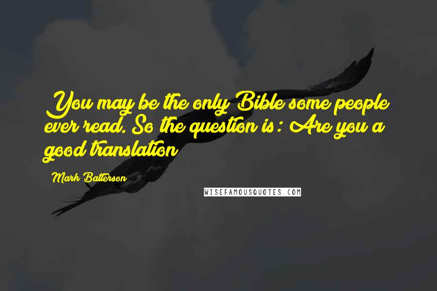 Mark Batterson Quotes: You may be the only Bible some people ever read. So the question is: Are you a good translation?