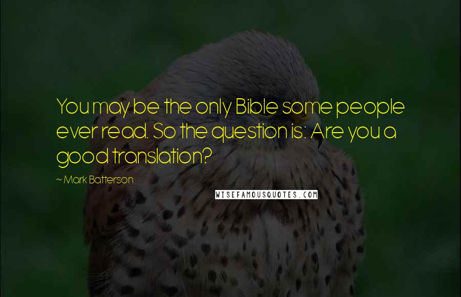 Mark Batterson Quotes: You may be the only Bible some people ever read. So the question is: Are you a good translation?