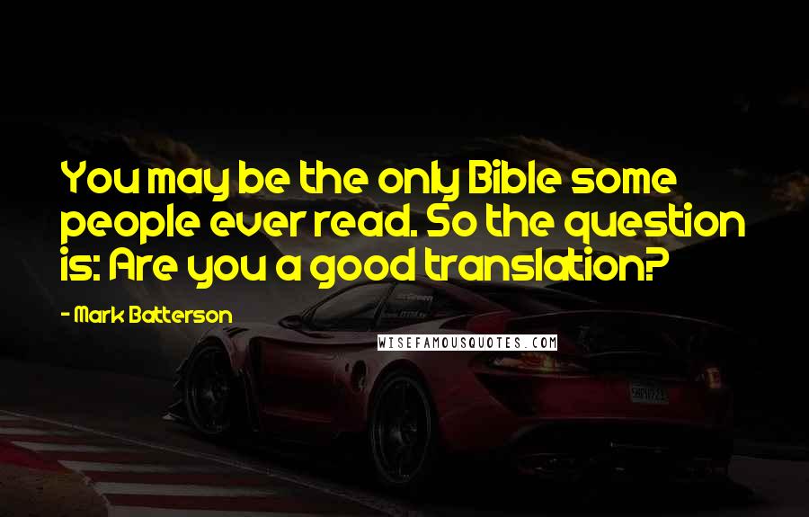 Mark Batterson Quotes: You may be the only Bible some people ever read. So the question is: Are you a good translation?