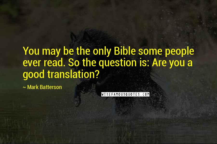 Mark Batterson Quotes: You may be the only Bible some people ever read. So the question is: Are you a good translation?