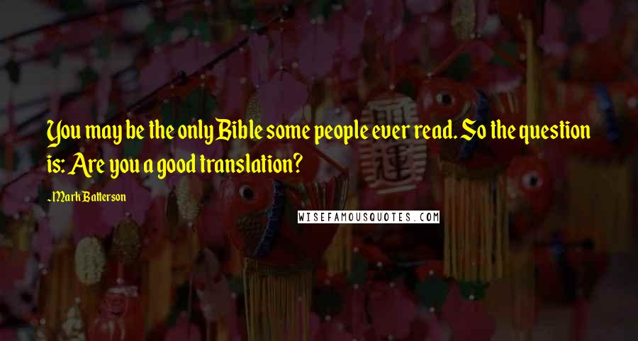 Mark Batterson Quotes: You may be the only Bible some people ever read. So the question is: Are you a good translation?