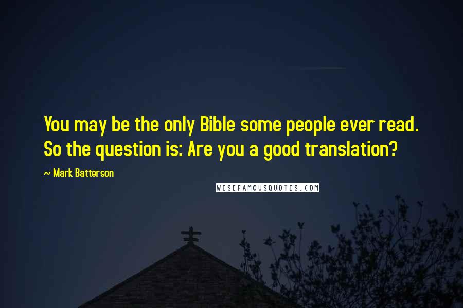 Mark Batterson Quotes: You may be the only Bible some people ever read. So the question is: Are you a good translation?