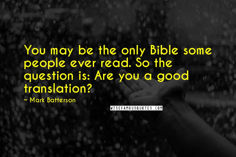 Mark Batterson Quotes: You may be the only Bible some people ever read. So the question is: Are you a good translation?