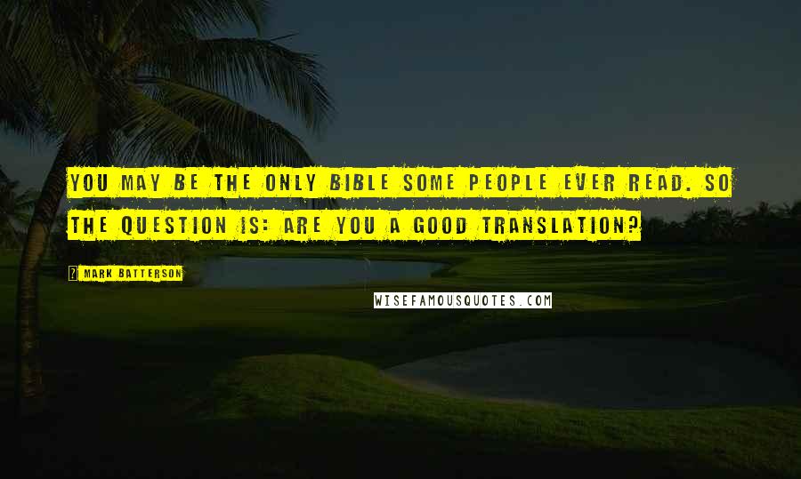 Mark Batterson Quotes: You may be the only Bible some people ever read. So the question is: Are you a good translation?