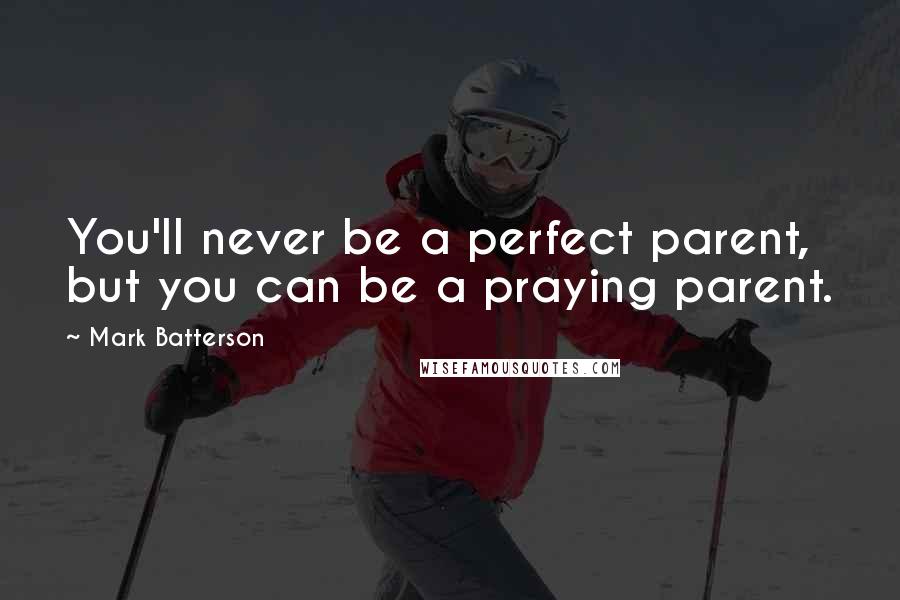 Mark Batterson Quotes: You'll never be a perfect parent, but you can be a praying parent.
