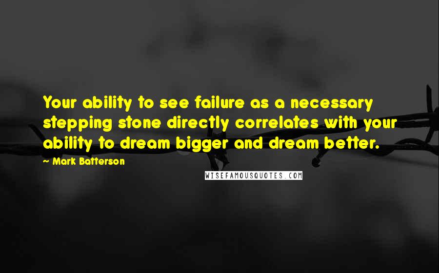 Mark Batterson Quotes: Your ability to see failure as a necessary stepping stone directly correlates with your ability to dream bigger and dream better.