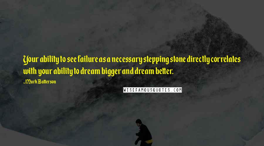Mark Batterson Quotes: Your ability to see failure as a necessary stepping stone directly correlates with your ability to dream bigger and dream better.