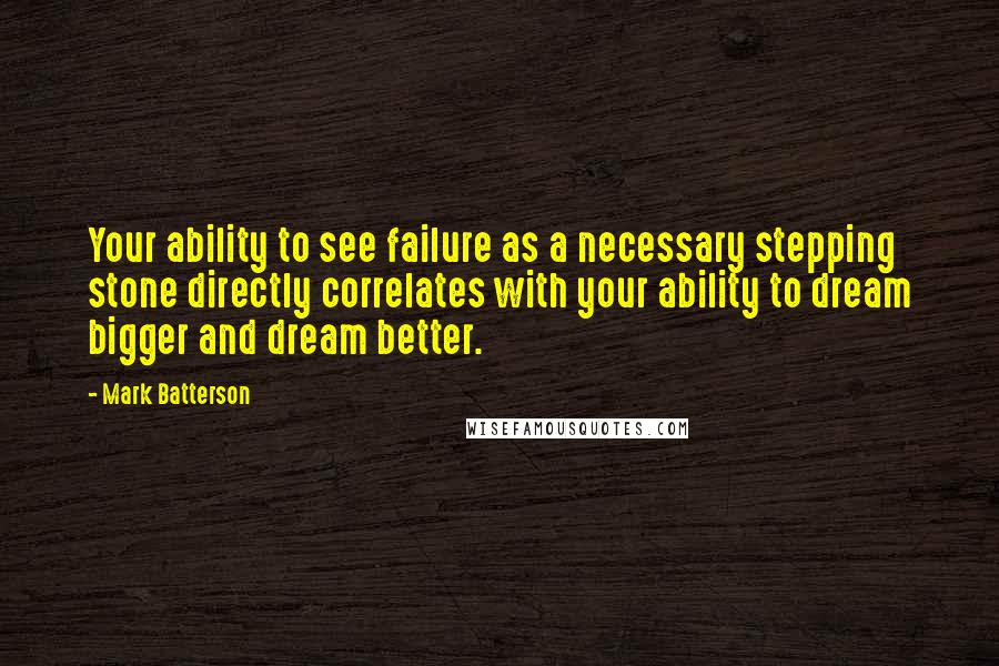 Mark Batterson Quotes: Your ability to see failure as a necessary stepping stone directly correlates with your ability to dream bigger and dream better.