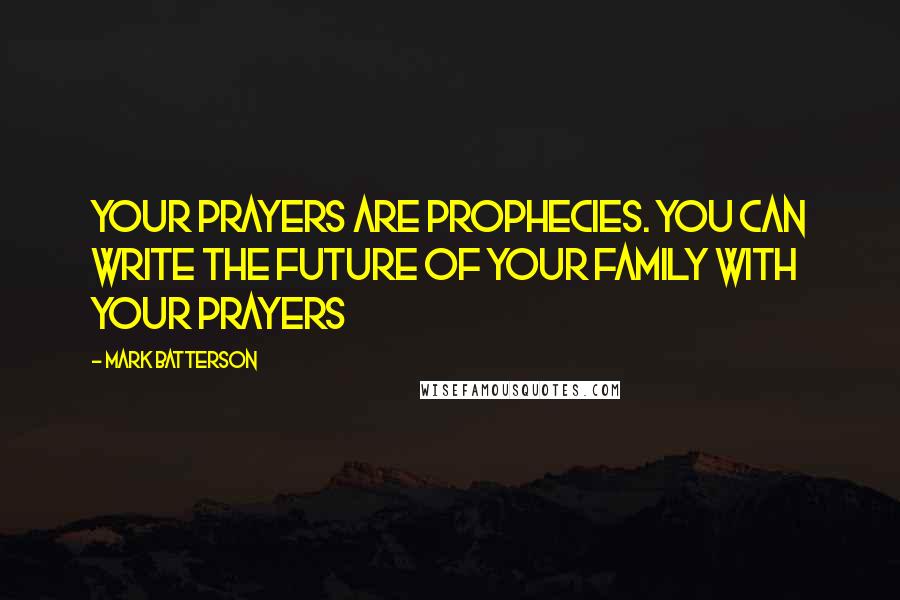 Mark Batterson Quotes: Your prayers are prophecies. You can write the future of your family with your prayers