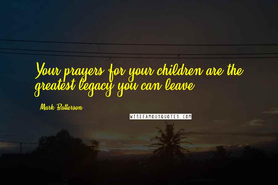 Mark Batterson Quotes: Your prayers for your children are the greatest legacy you can leave.
