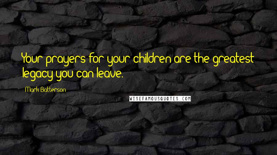 Mark Batterson Quotes: Your prayers for your children are the greatest legacy you can leave.
