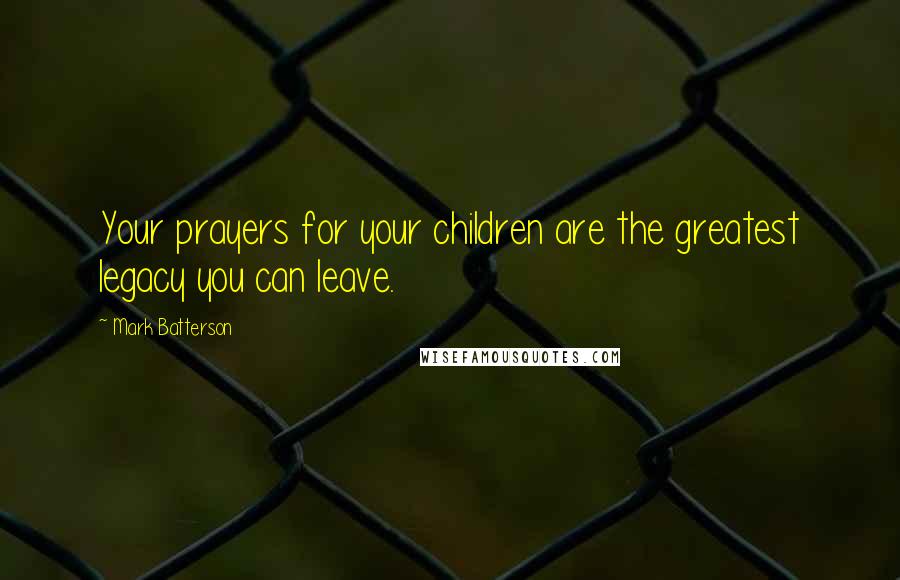 Mark Batterson Quotes: Your prayers for your children are the greatest legacy you can leave.