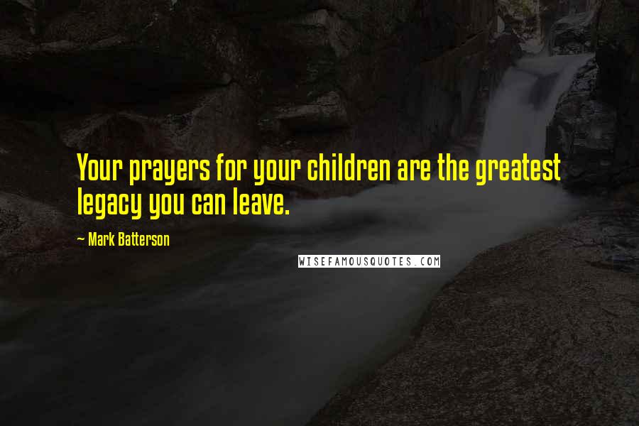 Mark Batterson Quotes: Your prayers for your children are the greatest legacy you can leave.