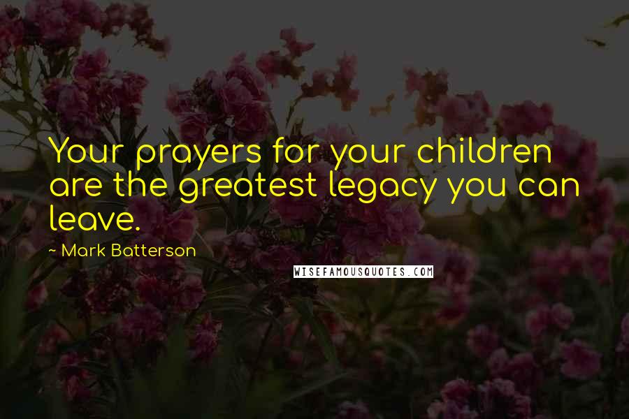 Mark Batterson Quotes: Your prayers for your children are the greatest legacy you can leave.