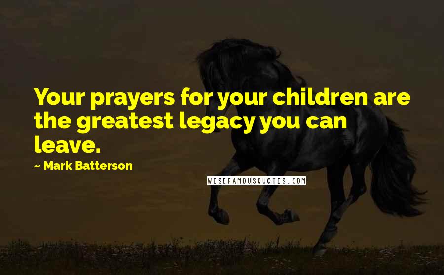Mark Batterson Quotes: Your prayers for your children are the greatest legacy you can leave.