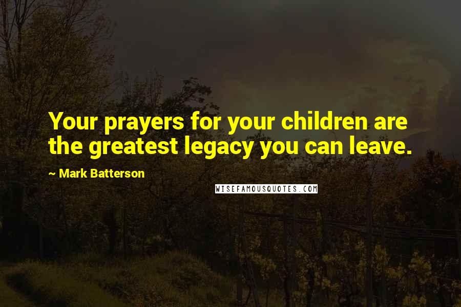 Mark Batterson Quotes: Your prayers for your children are the greatest legacy you can leave.