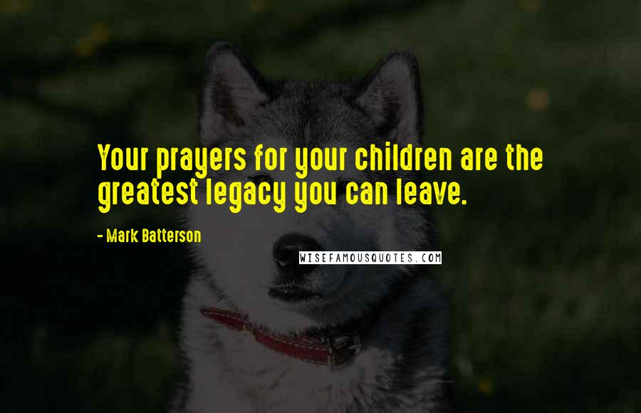Mark Batterson Quotes: Your prayers for your children are the greatest legacy you can leave.